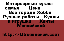 Интерьерные куклы - семья. ) › Цена ­ 4 200 - Все города Хобби. Ручные работы » Куклы и игрушки   . Ханты-Мансийский